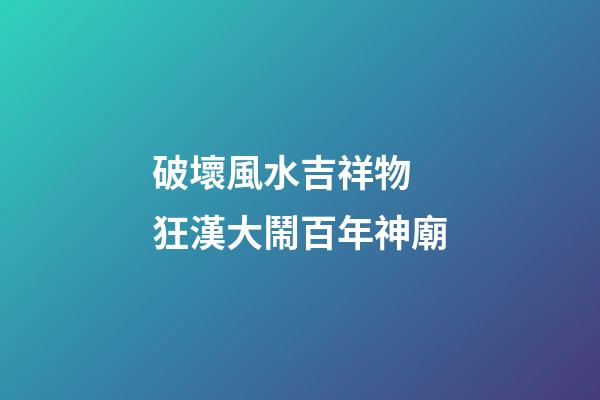 破壞風水吉祥物 狂漢大鬧百年神廟